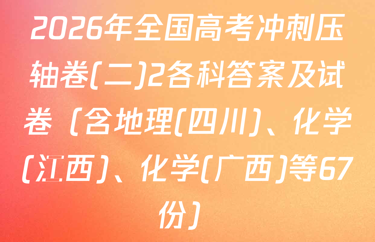 2026年全国高考冲刺压轴卷(二)2各科答案及试卷（含地理(四川)、化学(江西)、化学(广西)等67份）