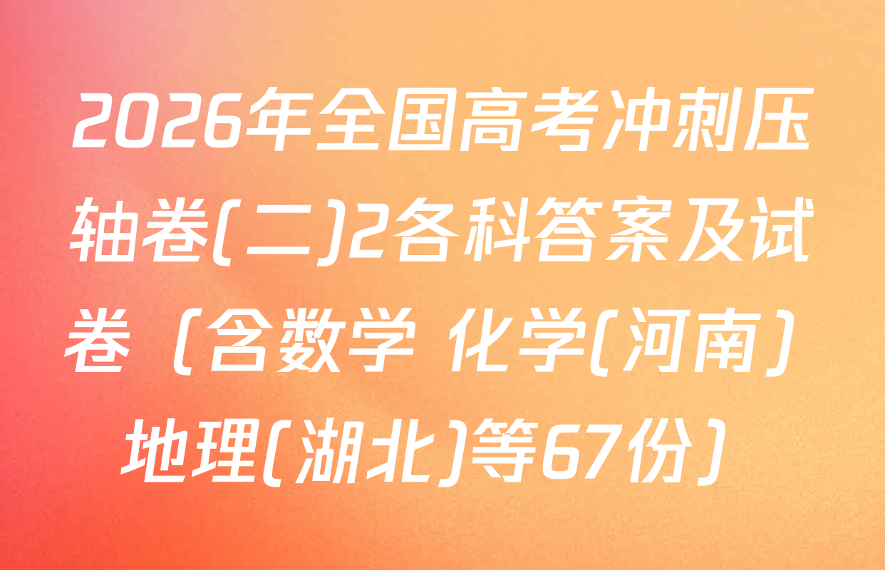 2026年全国高考冲刺压轴卷(二)2各科答案及试卷（含数学 化学(河南) 地理(湖北)等67份）