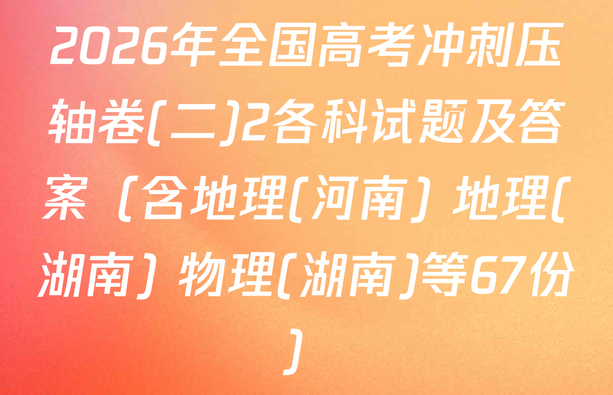 2026年全国高考冲刺压轴卷(二)2各科试题及答案（含地理(河南) 地理(湖南) 物理(湖南)等67份）