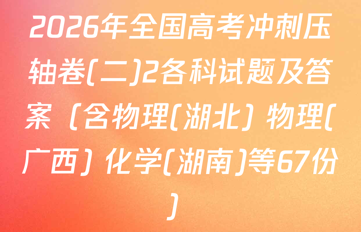 2026年全国高考冲刺压轴卷(二)2各科试题及答案（含物理(湖北) 物理(广西) 化学(湖南)等67份）