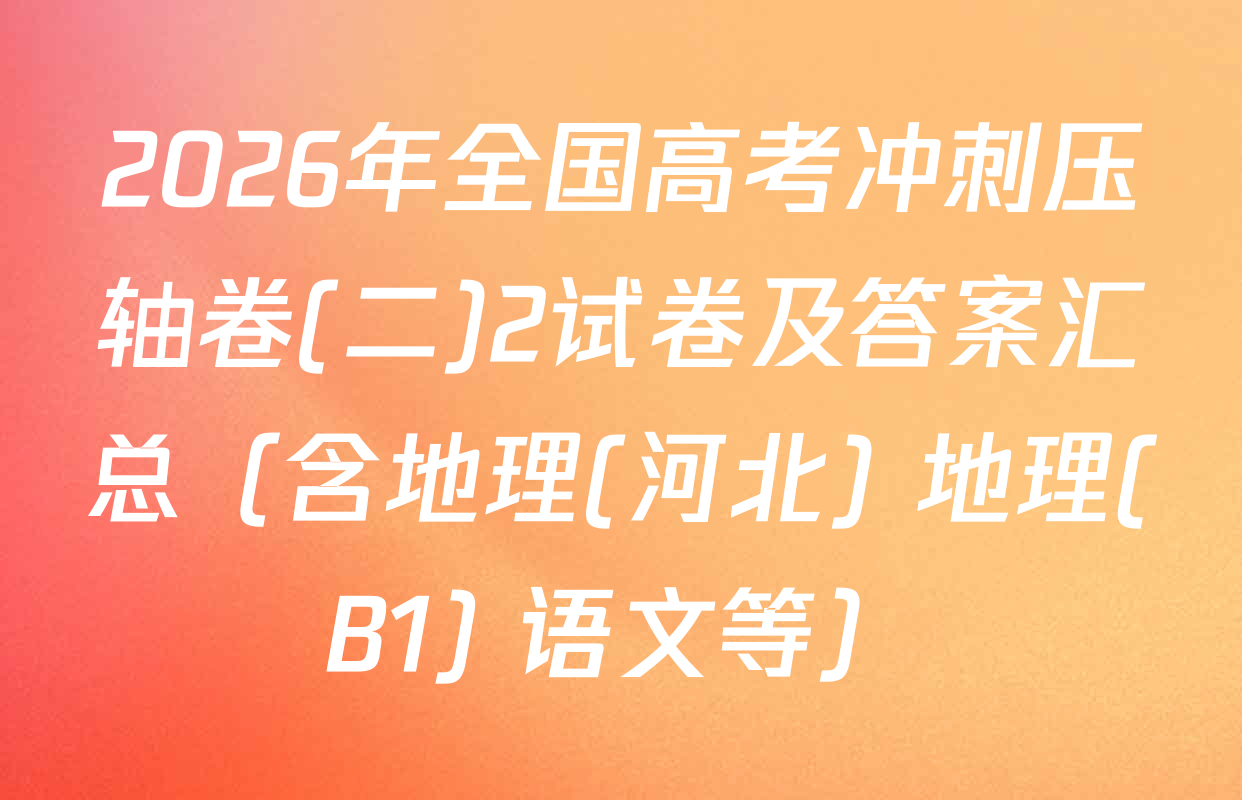 2026年全国高考冲刺压轴卷(二)2试卷及答案汇总（含地理(河北) 地理(B1) 语文等）