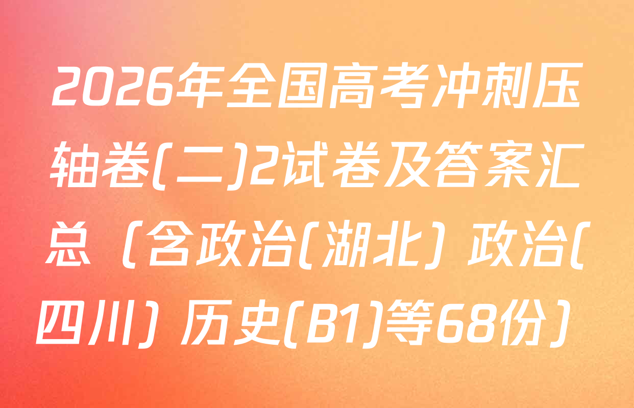 2026年全国高考冲刺压轴卷(二)2试卷及答案汇总（含政治(湖北) 政治(四川) 历史(B1)等68份）
