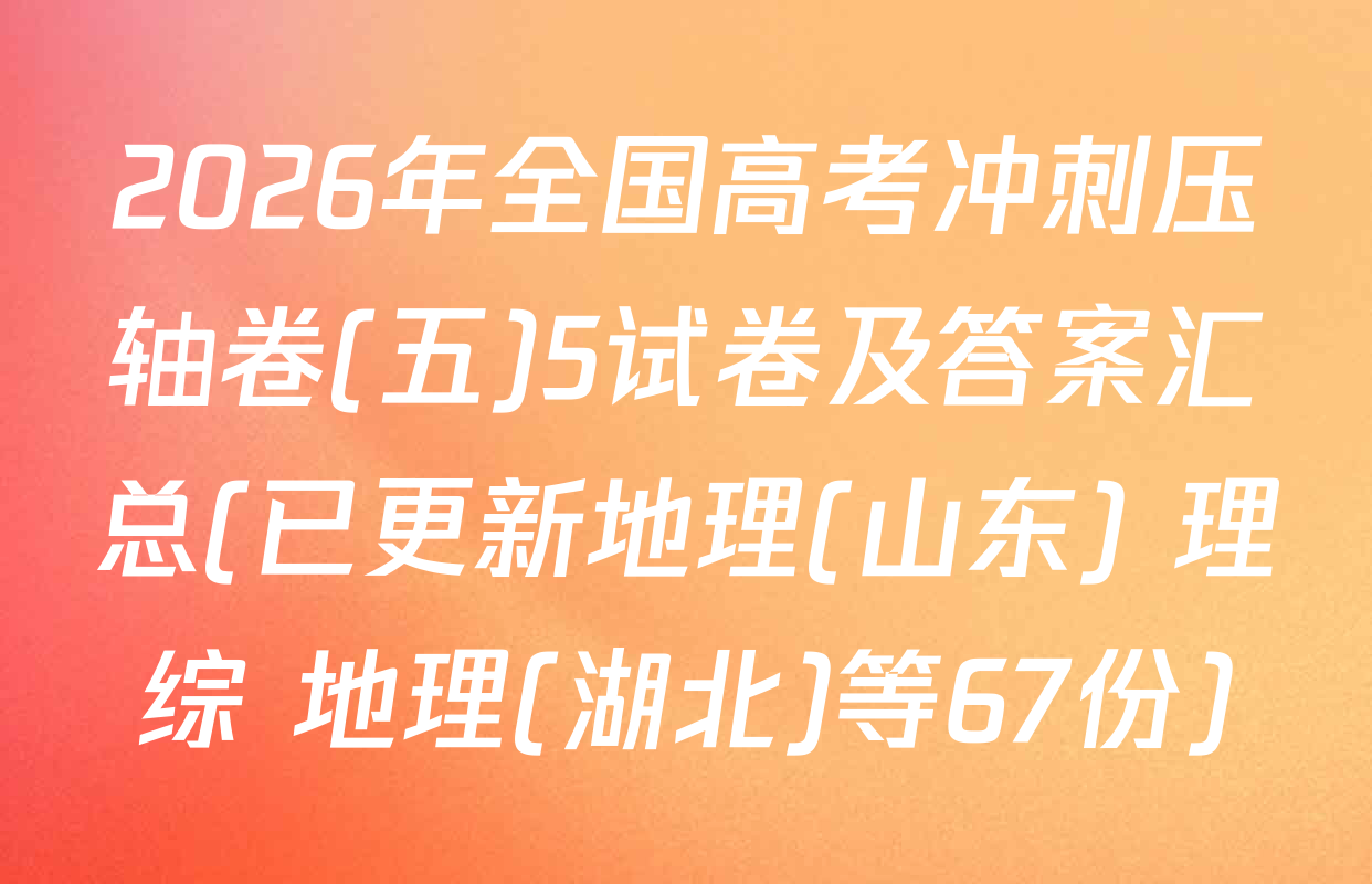 2026年全国高考冲刺压轴卷(五)5试卷及答案汇总(已更新地理(山东) 理综 地理(湖北)等67份)