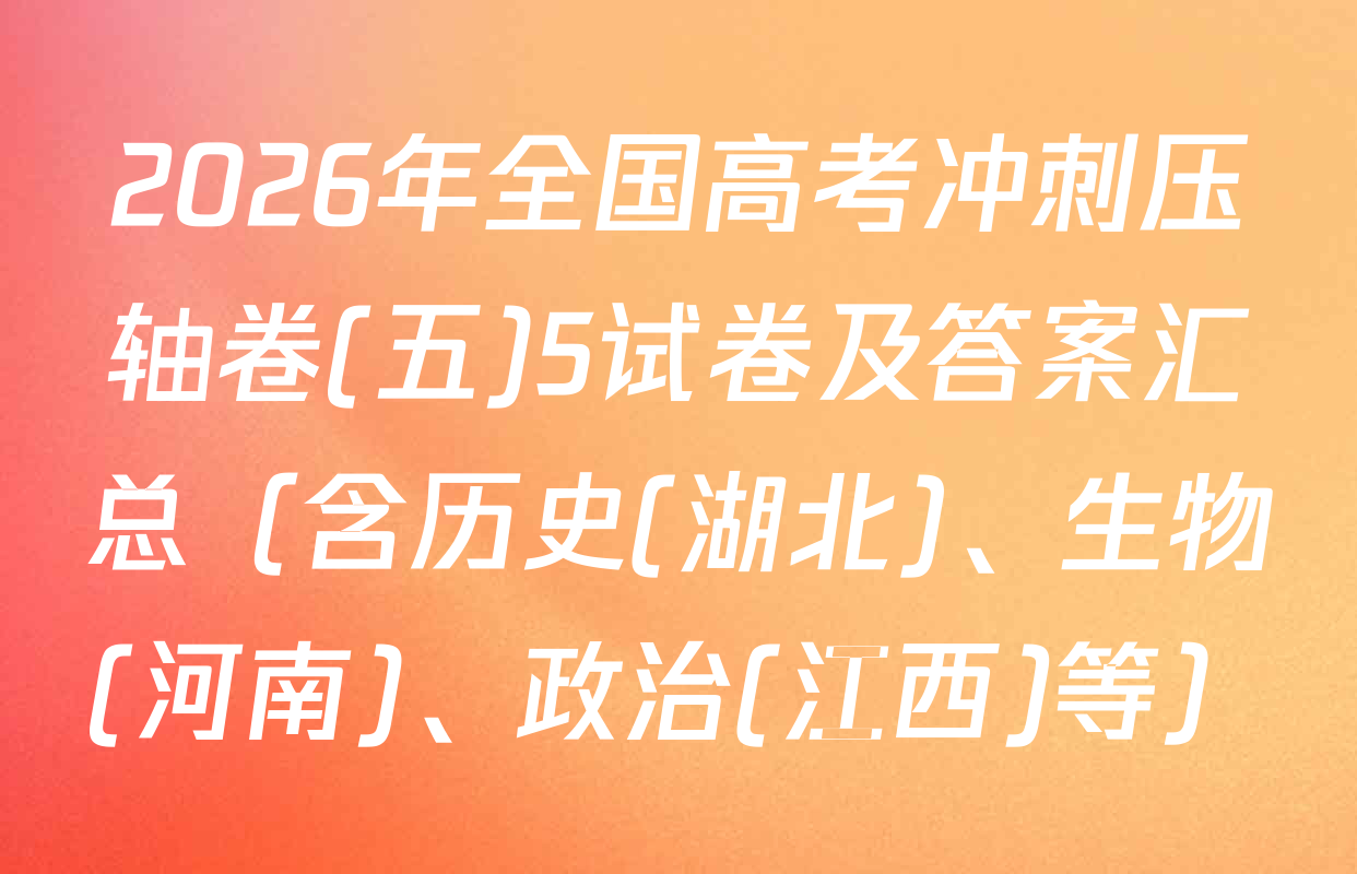 2026年全国高考冲刺压轴卷(五)5试卷及答案汇总（含历史(湖北)、生物(河南)、政治(江西)等）
