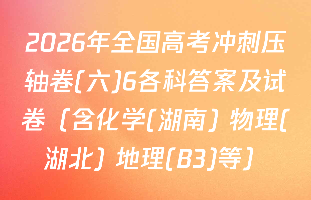 2026年全国高考冲刺压轴卷(六)6各科答案及试卷（含化学(湖南) 物理(湖北) 地理(B3)等）