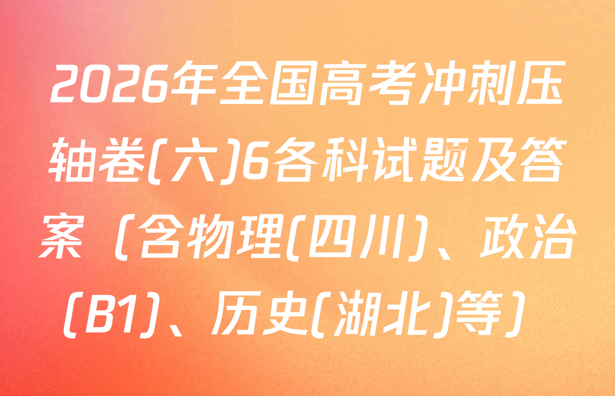 2026年全国高考冲刺压轴卷(六)6各科试题及答案（含物理(四川)、政治(B1)、历史(湖北)等）