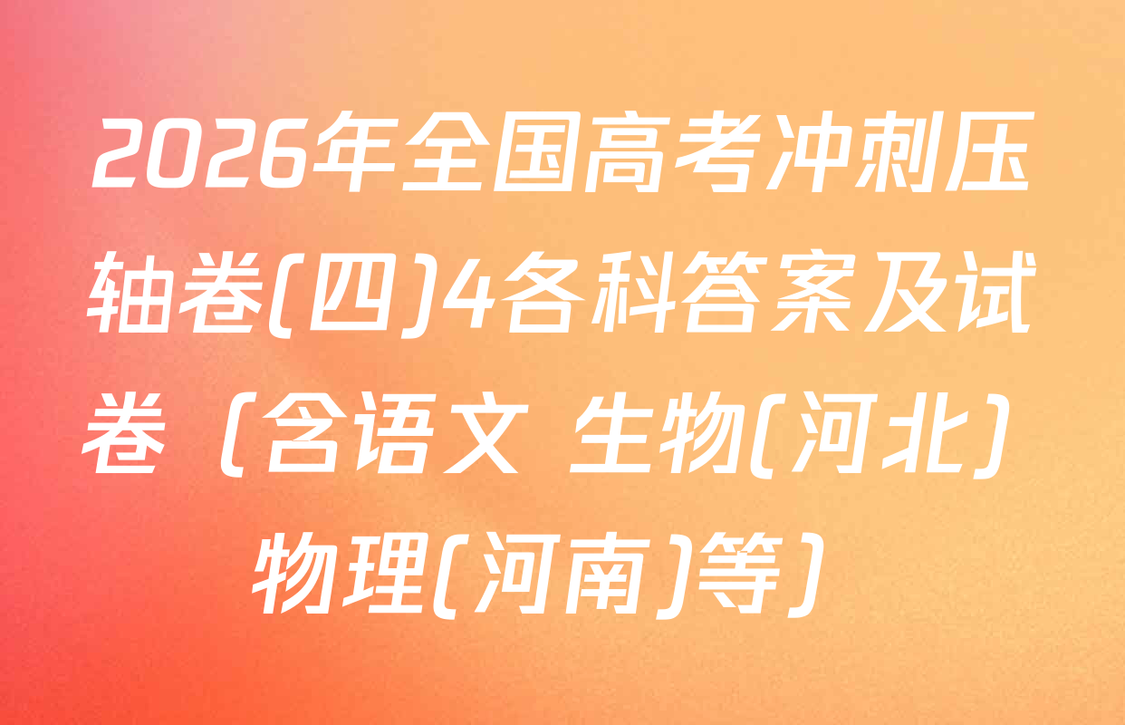2026年全国高考冲刺压轴卷(四)4各科答案及试卷（含语文 生物(河北) 物理(河南)等）