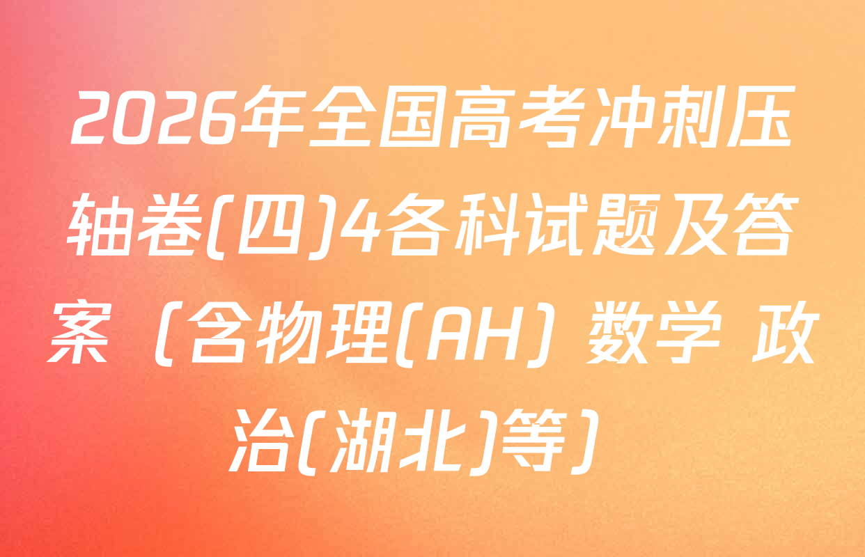 2026年全国高考冲刺压轴卷(四)4各科试题及答案（含物理(AH) 数学 政治(湖北)等）