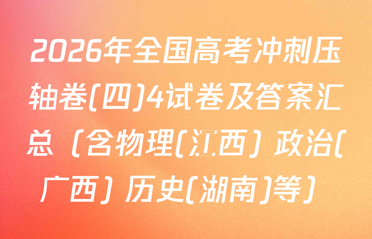 2026年全国高考冲刺压轴卷(四)4试卷及答案汇总（含物理(江西) 政治(广西) 历史(湖南)等）