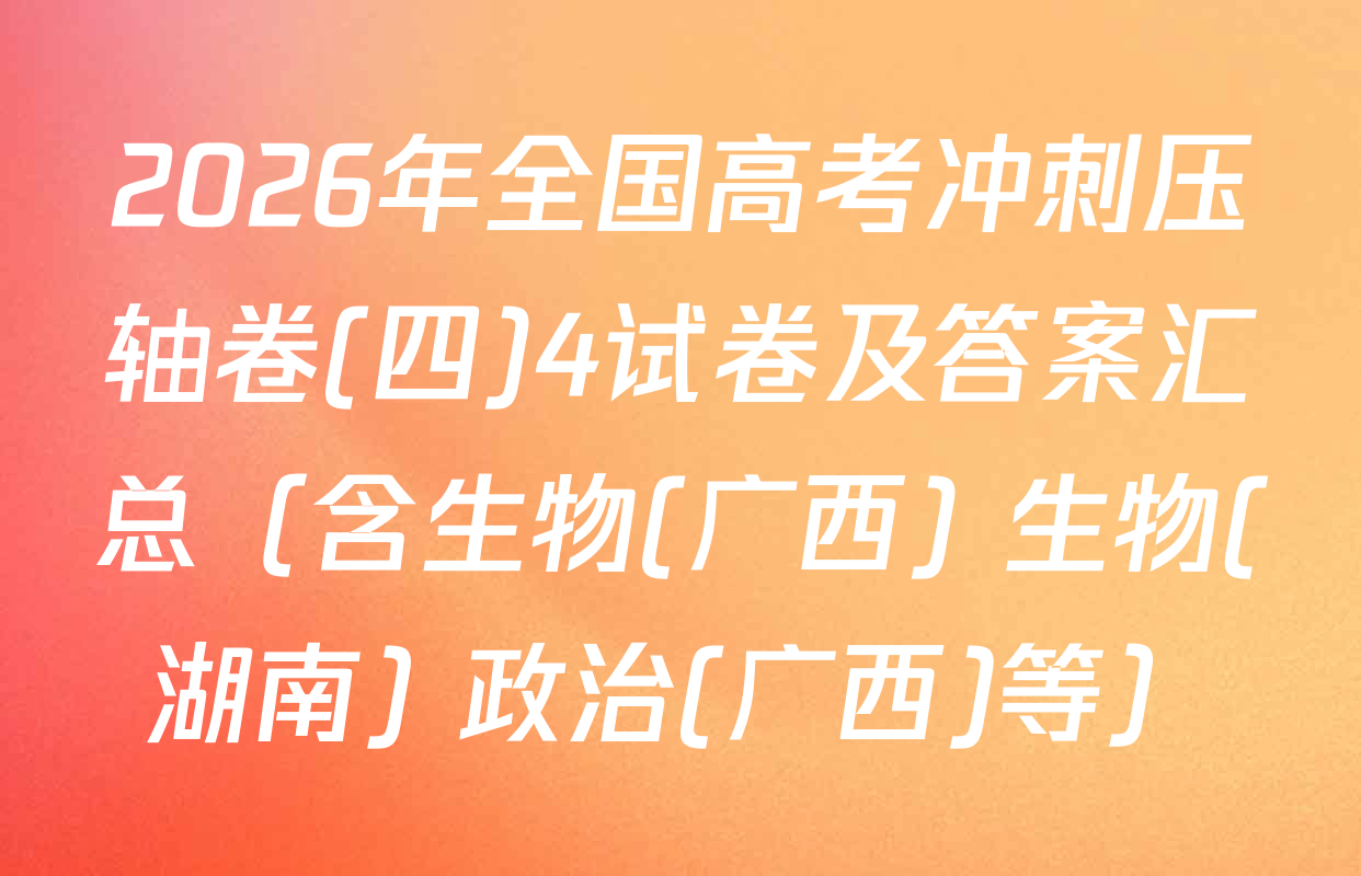 2026年全国高考冲刺压轴卷(四)4试卷及答案汇总（含生物(广西) 生物(湖南) 政治(广西)等）