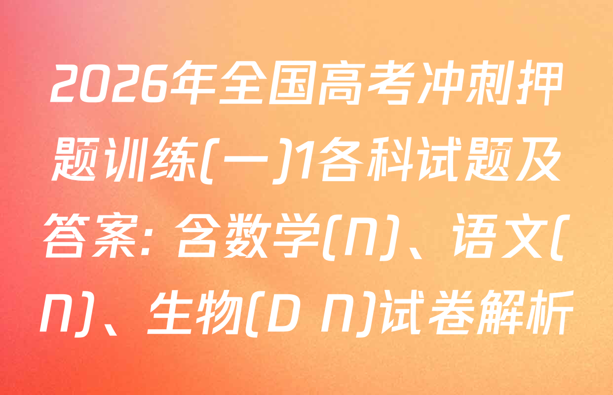 2026年全国高考冲刺押题训练(一)1各科试题及答案: 含数学(N)、语文(N)、生物(D N)试卷解析