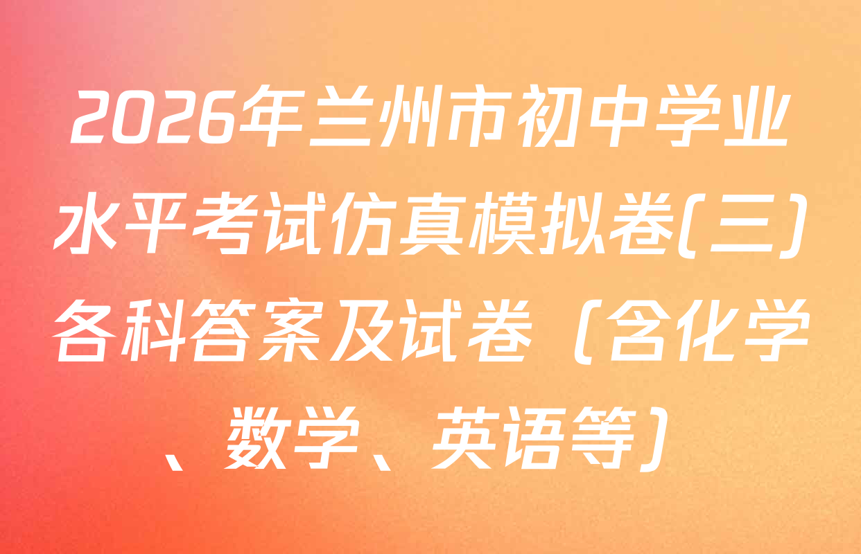 2026年兰州市初中学业水平考试仿真模拟卷(三)各科答案及试卷（含化学、数学、英语等）