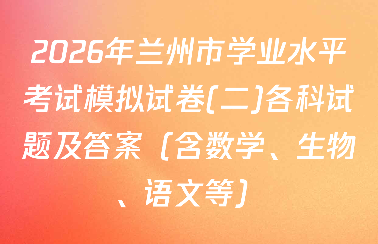 2026年兰州市学业水平考试模拟试卷(二)各科试题及答案（含数学、生物、语文等）