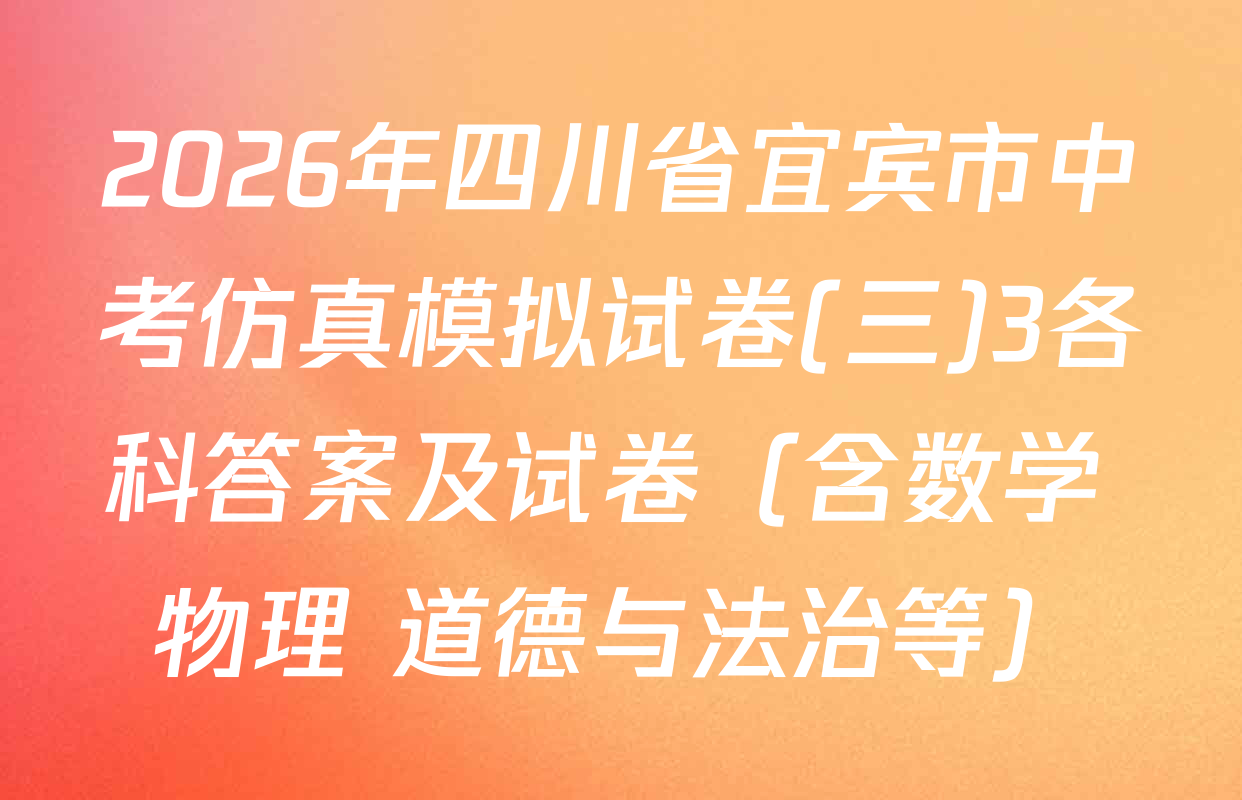 2026年四川省宜宾市中考仿真模拟试卷(三)3各科答案及试卷（含数学 物理 道德与法治等）