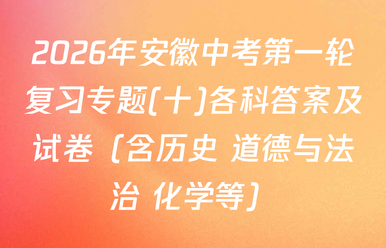2026年安徽中考第一轮复习专题(十)各科答案及试卷（含历史 道德与法治 化学等）