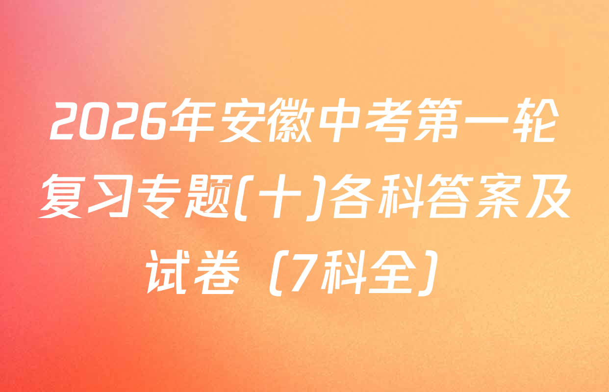 2026年安徽中考第一轮复习专题(十)各科答案及试卷（7科全）