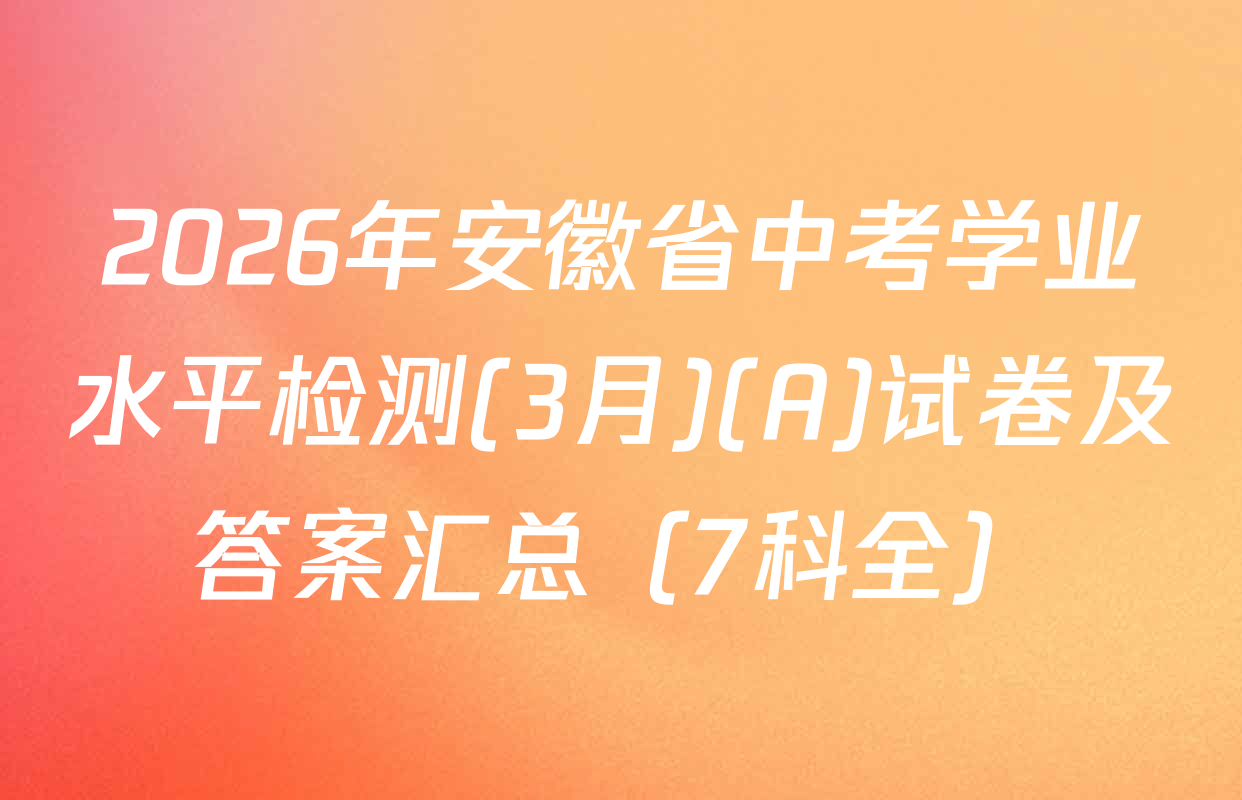 2026年安徽省中考学业水平检测(3月)(A)试卷及答案汇总（7科全）