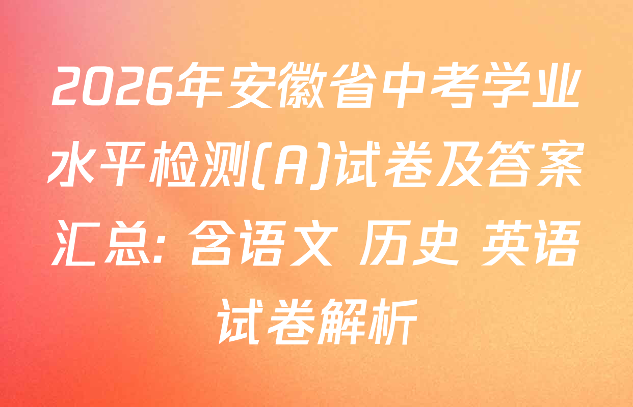 2026年安徽省中考学业水平检测(A)试卷及答案汇总: 含语文 历史 英语试卷解析