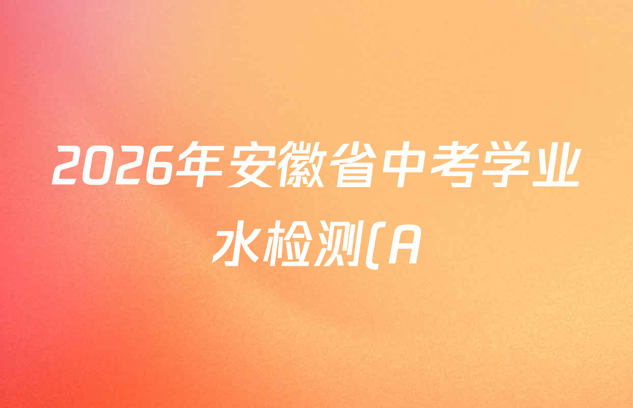 2026年安徽省中考学业水检测(A)试卷及答案汇总: 含语文 历史 英语试卷解析 2026年安徽省中考学业水检测(A)试卷及答案汇总: 含语文 历史 英语试卷解析