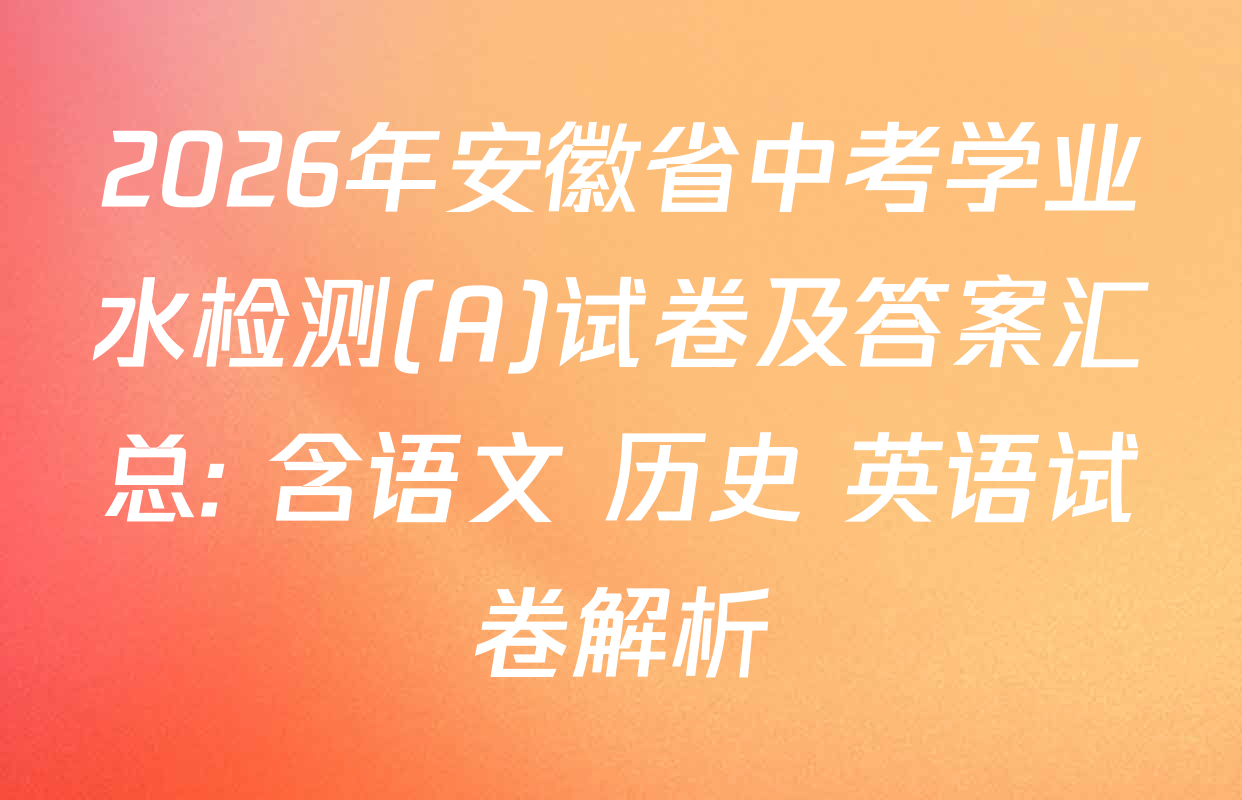 2026年安徽省中考学业水检测(A)试卷及答案汇总: 含语文 历史 英语试卷解析