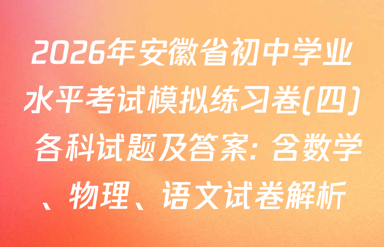2026年安徽省初中学业水平考试模拟练习卷(四) 各科试题及答案: 含数学、物理、语文试卷解析