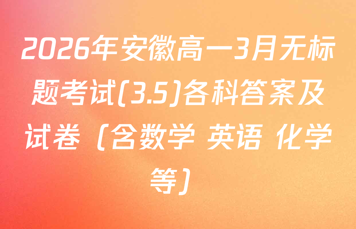 2026年安徽高一3月无标题考试(3.5)各科答案及试卷（含数学 英语 化学等）