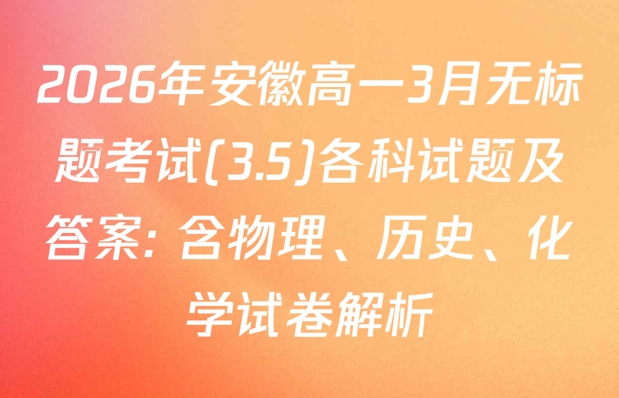 2026年安徽高一3月无标题考试(3.5)各科试题及答案: 含物理、历史、化学试卷解析