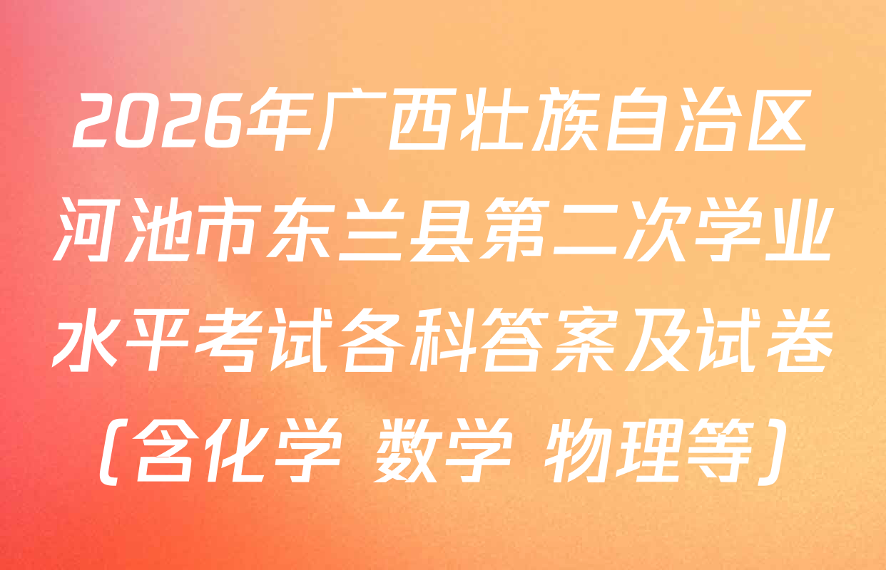 2026年广西壮族自治区河池市东兰县第二次学业水平考试各科答案及试卷（含化学 数学 物理等）