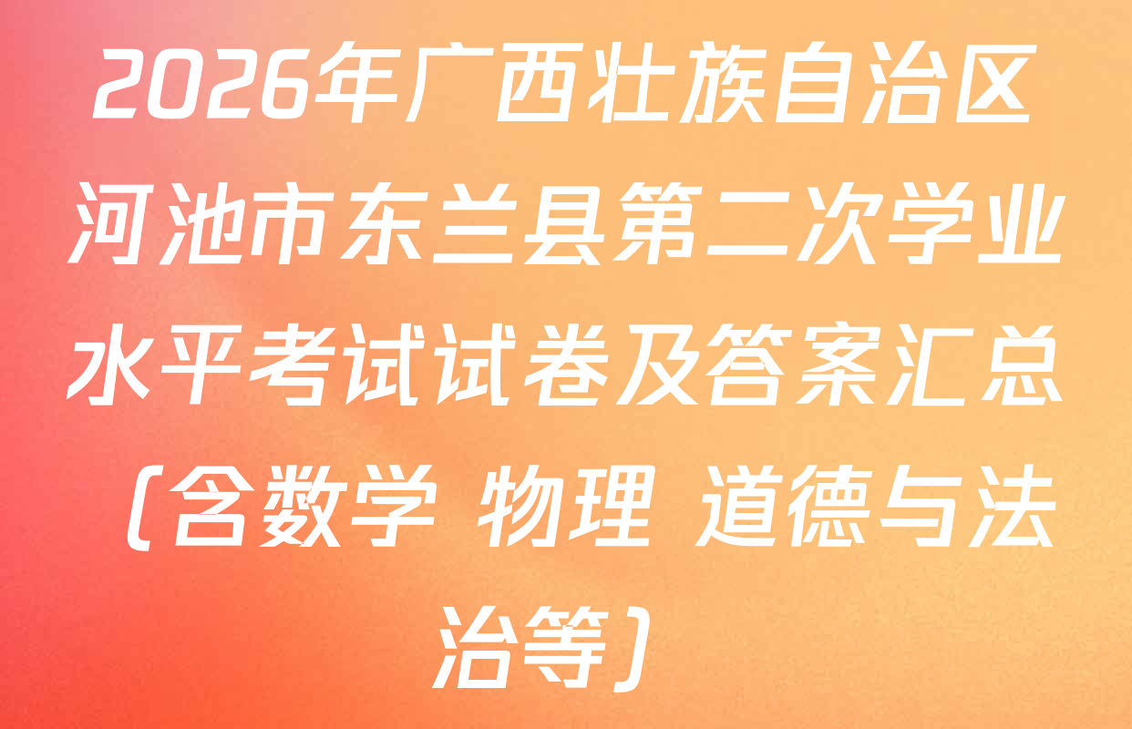 2026年广西壮族自治区河池市东兰县第二次学业水平考试试卷及答案汇总（含数学 物理 道德与法治等）