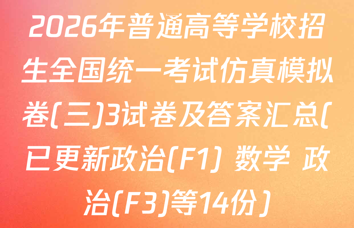2026年普通高等学校招生全国统一考试仿真模拟卷(三)3试卷及答案汇总(已更新政治(F1) 数学 政治(F3)等14份)