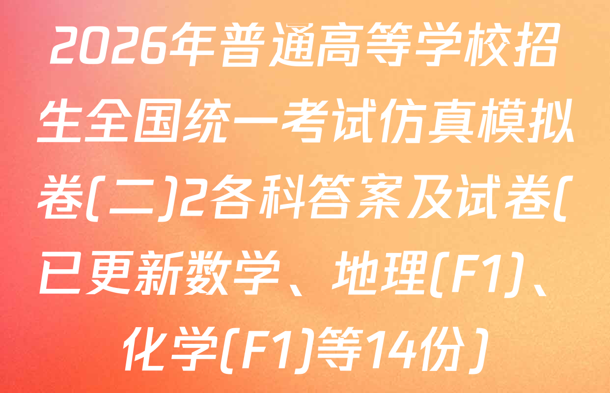 2026年普通高等学校招生全国统一考试仿真模拟卷(二)2各科答案及试卷(已更新数学、地理(F1)、化学(F1)等14份)