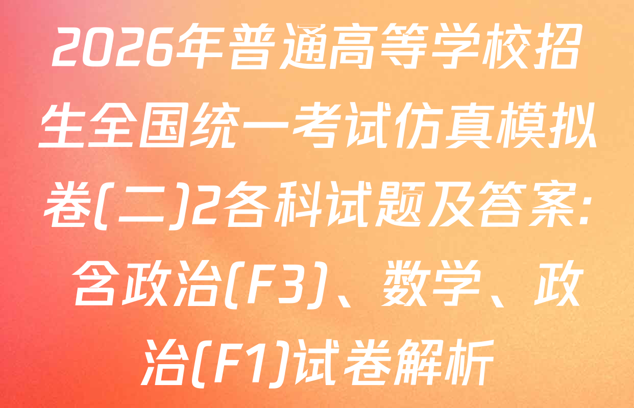 2026年普通高等学校招生全国统一考试仿真模拟卷(二)2各科试题及答案: 含政治(F3)、数学、政治(F1)试卷解析