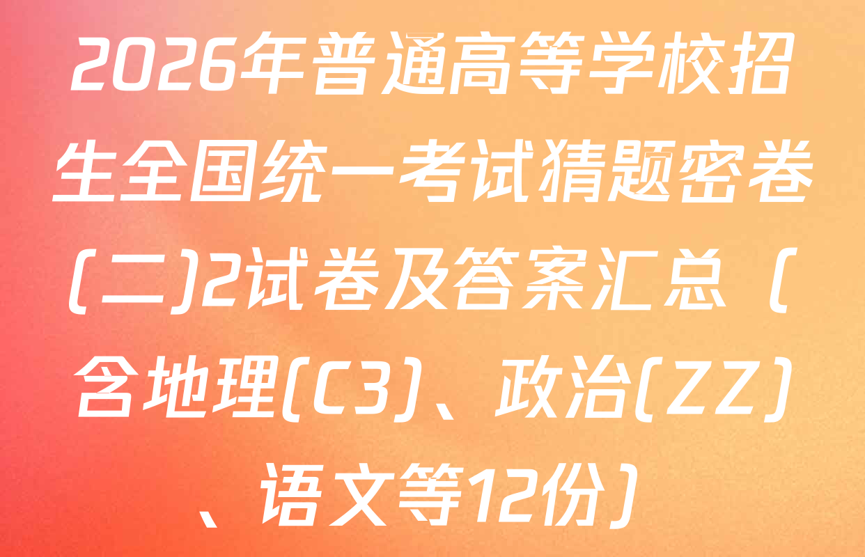 2026年普通高等学校招生全国统一考试猜题密卷(二)2试卷及答案汇总（含地理(C3)、政治(ZZ)、语文等12份）