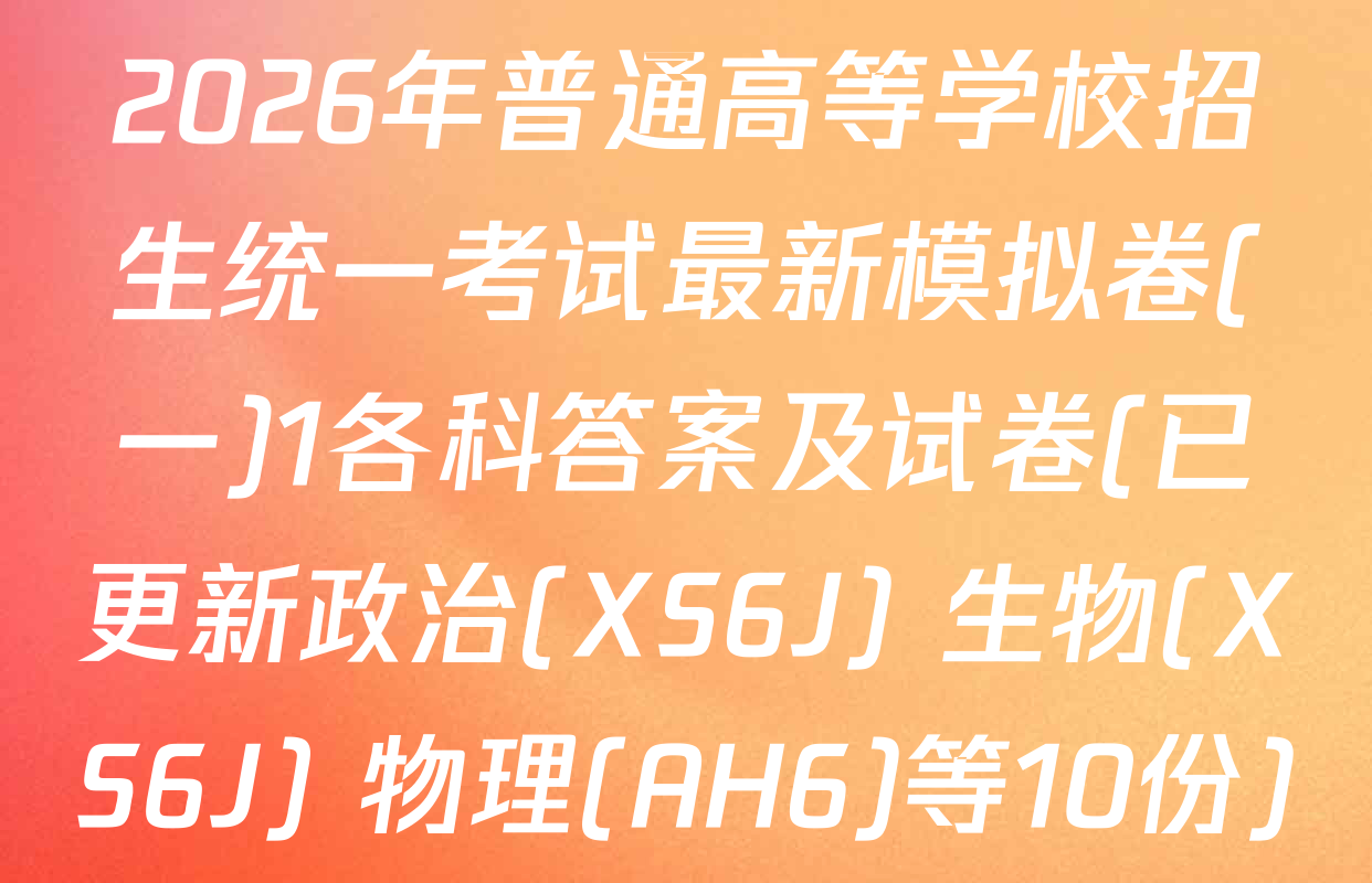 2026年普通高等学校招生统一考试最新模拟卷(一)1各科答案及试卷(已更新政治(XS6J) 生物(XS6J) 物理(AH6)等10份)