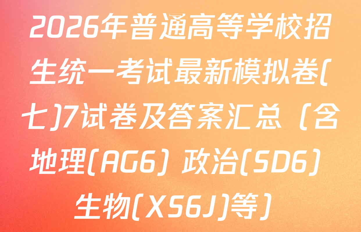2026年普通高等学校招生统一考试最新模拟卷(七)7试卷及答案汇总（含地理(AG6) 政治(SD6) 生物(XS6J)等）