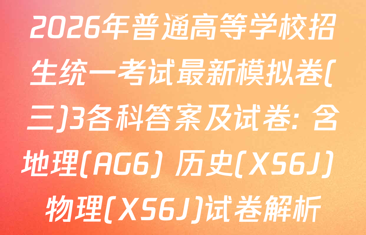 2026年普通高等学校招生统一考试最新模拟卷(三)3各科答案及试卷: 含地理(AG6) 历史(XS6J) 物理(XS6J)试卷解析