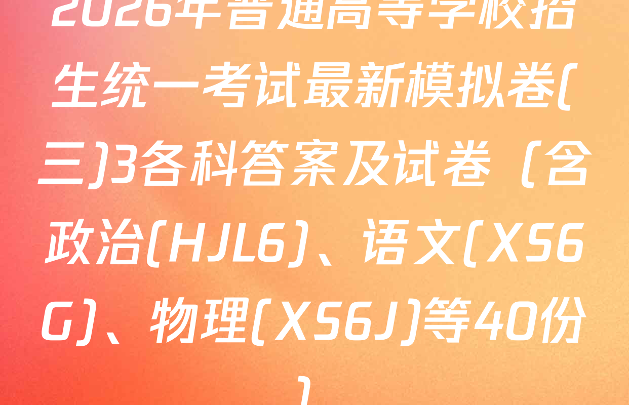2026年普通高等学校招生统一考试最新模拟卷(三)3各科答案及试卷（含政治(HJL6)、语文(XS6G)、物理(XS6J)等40份）