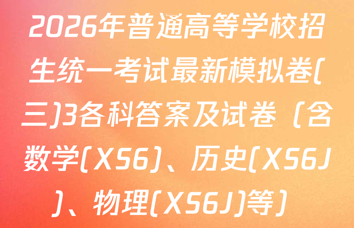 2026年普通高等学校招生统一考试最新模拟卷(三)3各科答案及试卷（含数学(XS6)、历史(XS6J)、物理(XS6J)等）