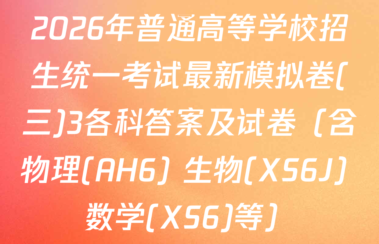 2026年普通高等学校招生统一考试最新模拟卷(三)3各科答案及试卷（含物理(AH6) 生物(XS6J) 数学(XS6)等）