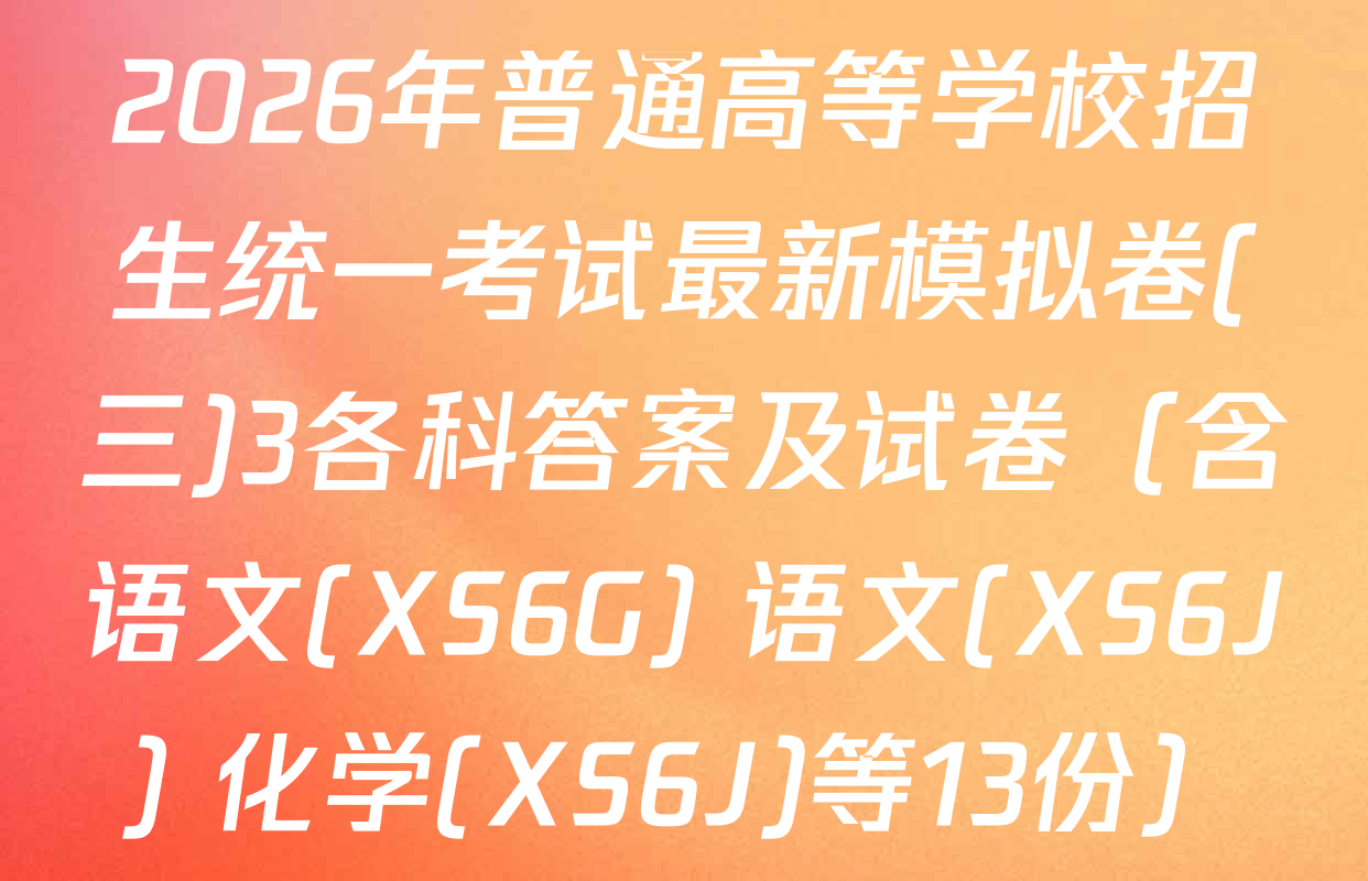 2026年普通高等学校招生统一考试最新模拟卷(三)3各科答案及试卷（含语文(XS6G) 语文(XS6J) 化学(XS6J)等13份）
