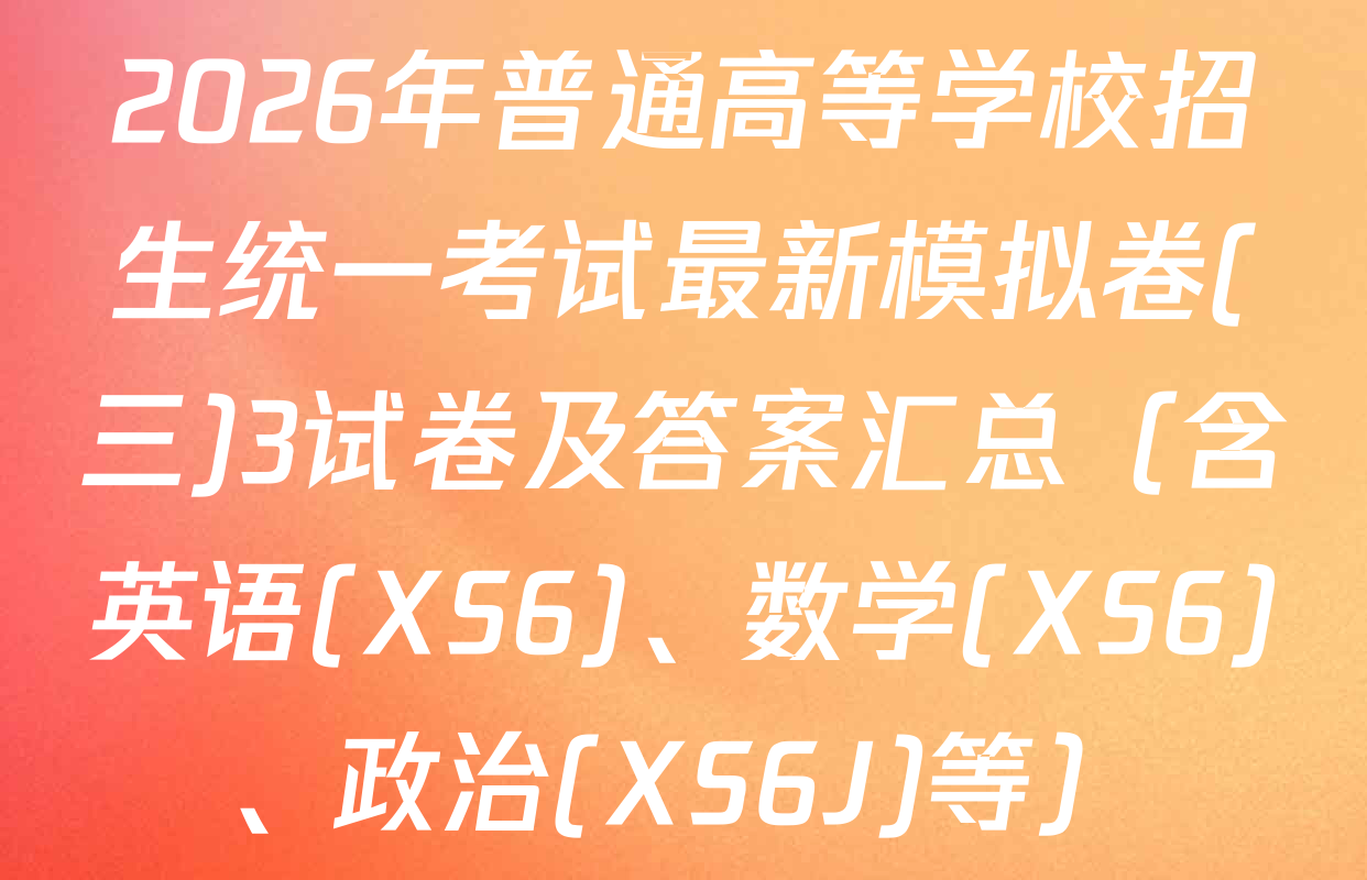 2026年普通高等学校招生统一考试最新模拟卷(三)3试卷及答案汇总（含英语(XS6)、数学(XS6)、政治(XS6J)等）