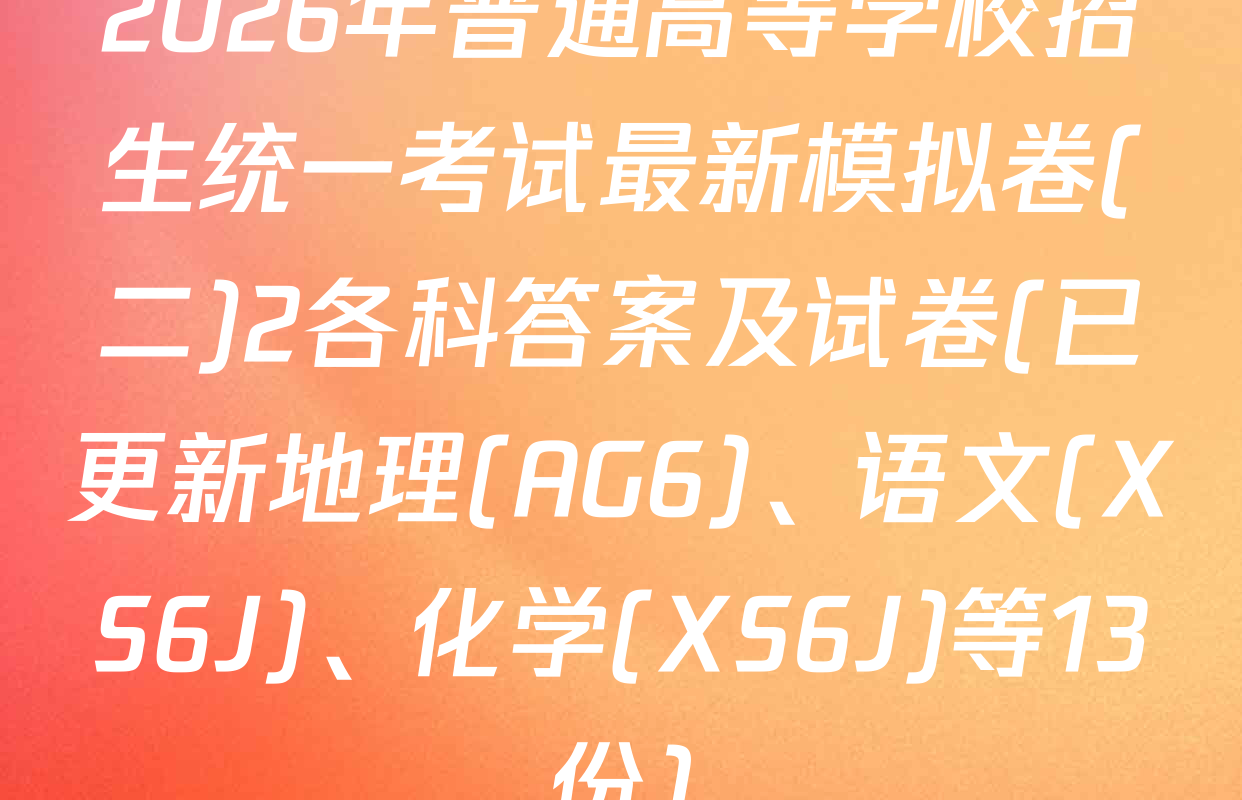 2026年普通高等学校招生统一考试最新模拟卷(二)2各科答案及试卷(已更新地理(AG6)、语文(XS6J)、化学(XS6J)等13份)