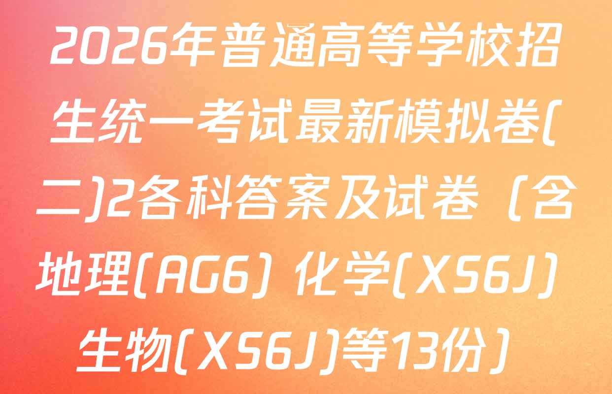 2026年普通高等学校招生统一考试最新模拟卷(二)2各科答案及试卷（含地理(AG6) 化学(XS6J) 生物(XS6J)等13份）