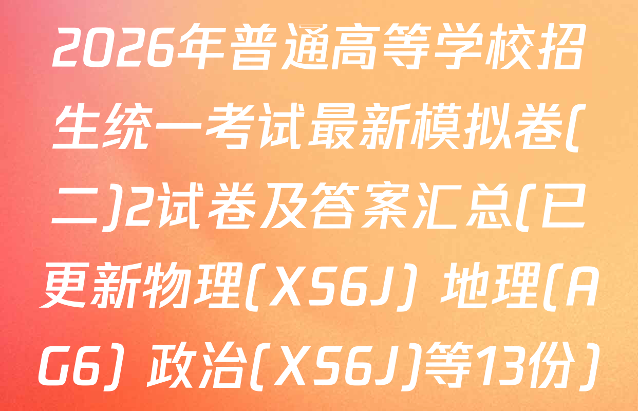 2026年普通高等学校招生统一考试最新模拟卷(二)2试卷及答案汇总(已更新物理(XS6J) 地理(AG6) 政治(XS6J)等13份)