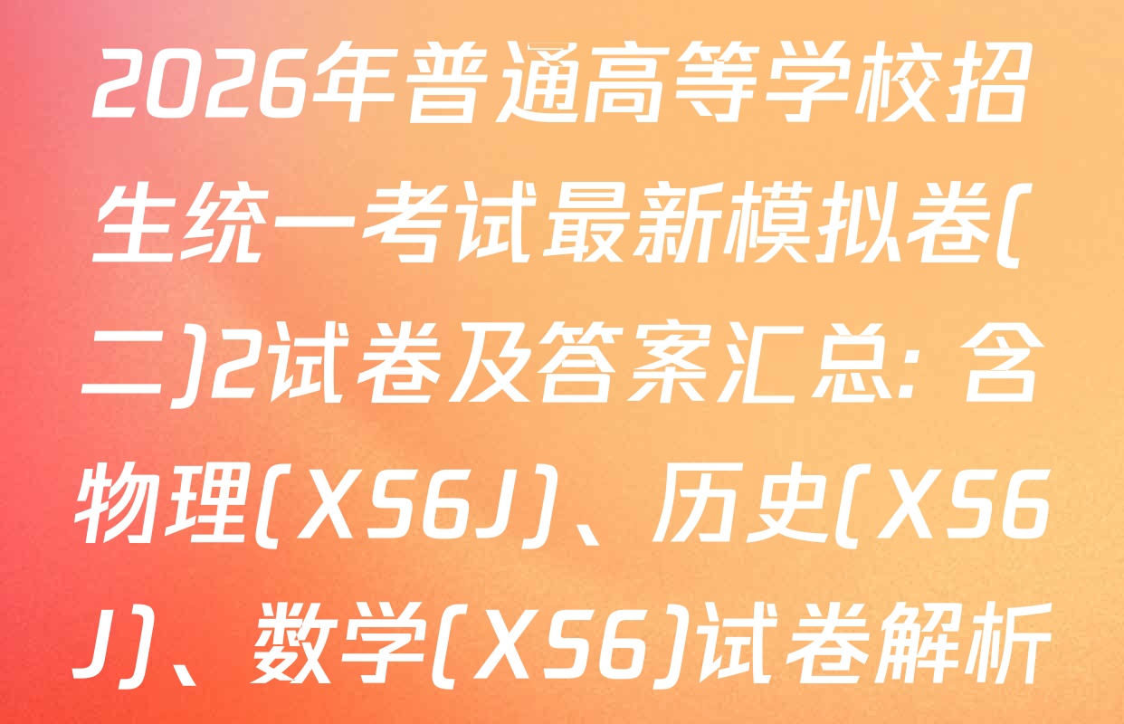 2026年普通高等学校招生统一考试最新模拟卷(二)2试卷及答案汇总: 含物理(XS6J)、历史(XS6J)、数学(XS6)试卷解析