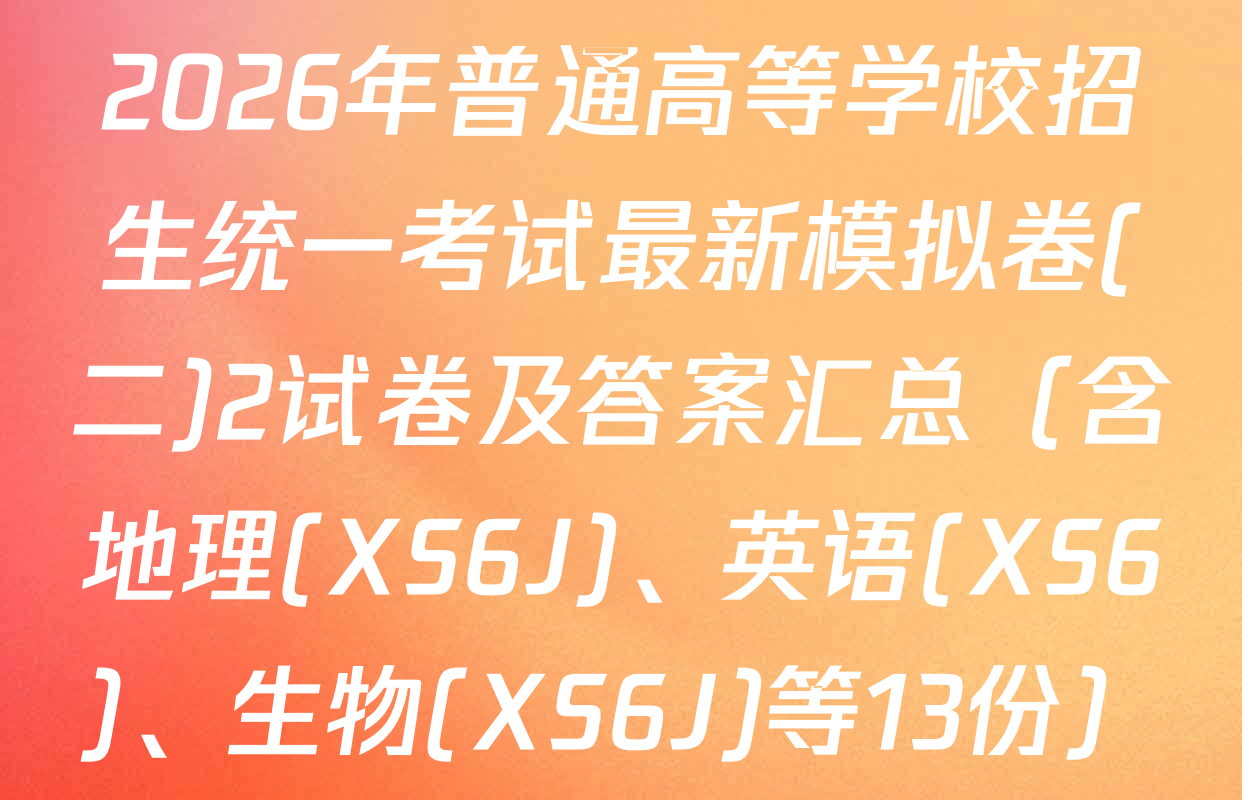 2026年普通高等学校招生统一考试最新模拟卷(二)2试卷及答案汇总（含地理(XS6J)、英语(XS6)、生物(XS6J)等13份）