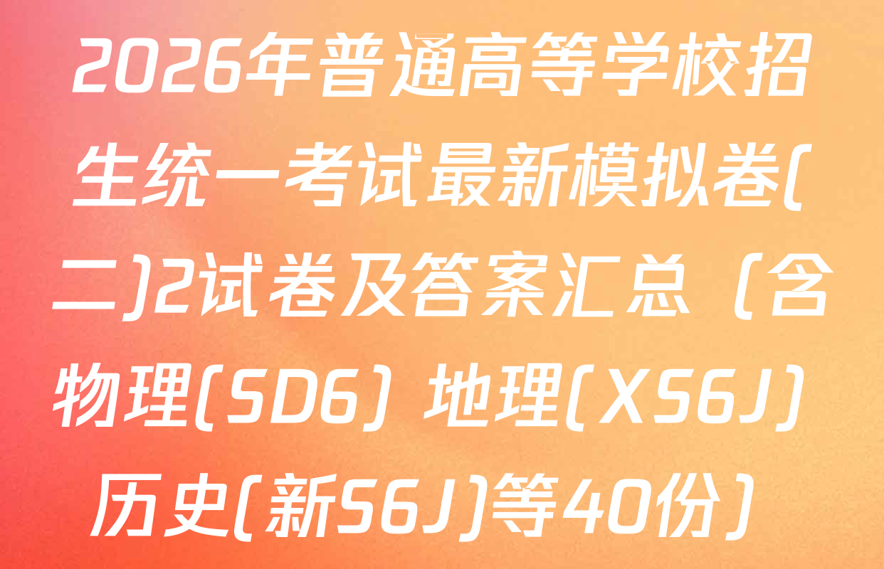 2026年普通高等学校招生统一考试最新模拟卷(二)2试卷及答案汇总（含物理(SD6) 地理(XS6J) 历史(新S6J)等40份）