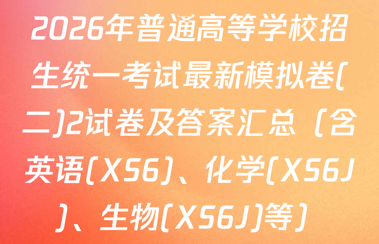 2026年普通高等学校招生统一考试最新模拟卷(二)2试卷及答案汇总（含英语(XS6)、化学(XS6J)、生物(XS6J)等）