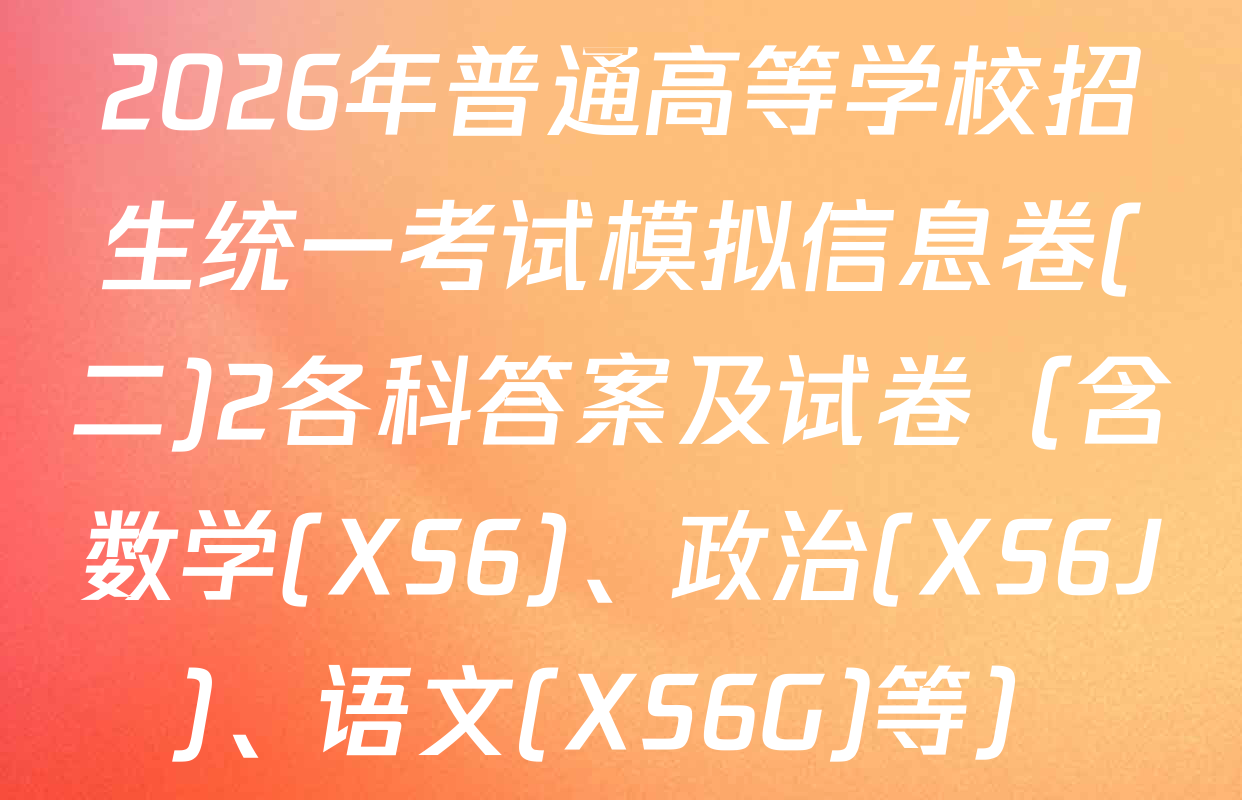 2026年普通高等学校招生统一考试模拟信息卷(二)2各科答案及试卷（含数学(XS6)、政治(XS6J)、语文(XS6G)等）