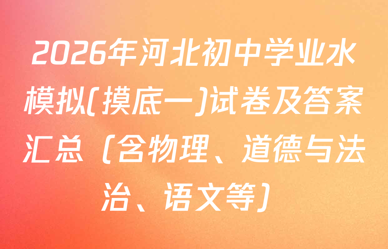 2026年河北初中学业水模拟(摸底一)试卷及答案汇总（含物理、道德与法治、语文等）